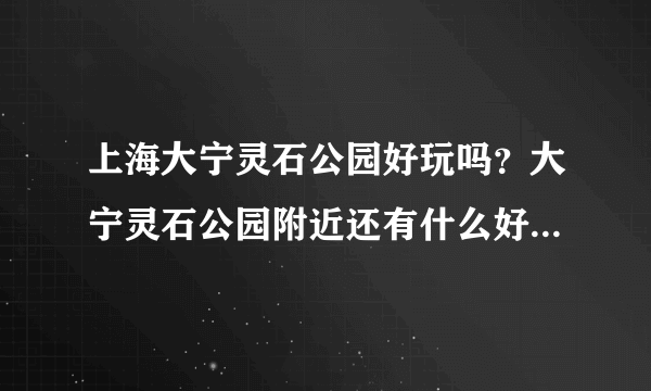 上海大宁灵石公园好玩吗？大宁灵石公园附近还有什么好玩的地方?