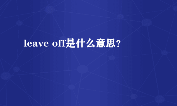 leave off是什么意思？