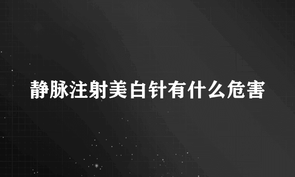 静脉注射美白针有什么危害