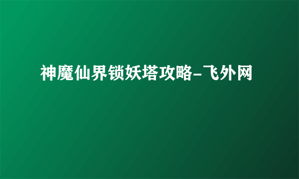 神魔仙界锁妖塔攻略-飞外网