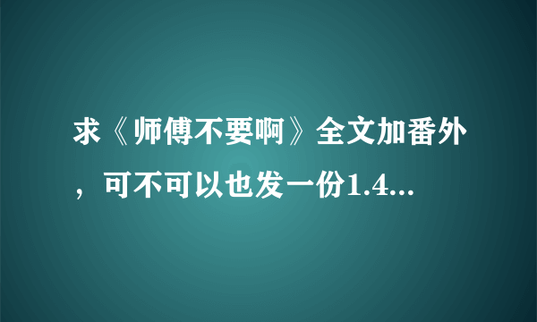 求《师傅不要啊》全文加番外，可不可以也发一份1.44MB的那个版本的给我，谢谢啦~