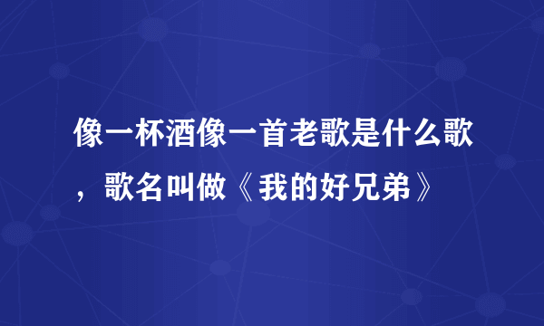 像一杯酒像一首老歌是什么歌，歌名叫做《我的好兄弟》