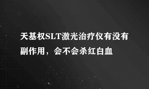 天基权SLT激光治疗仪有没有副作用，会不会杀红白血