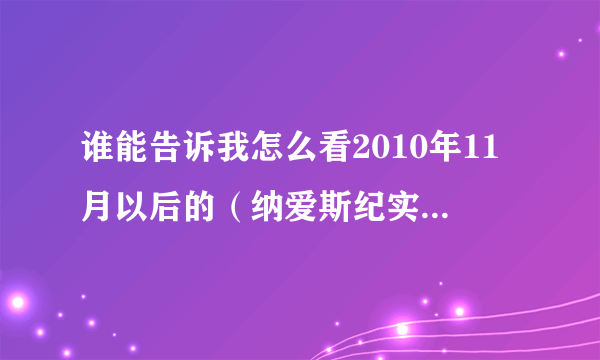 谁能告诉我怎么看2010年11月以后的（纳爱斯纪实）视频.