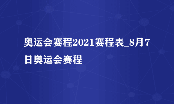 奥运会赛程2021赛程表_8月7日奥运会赛程