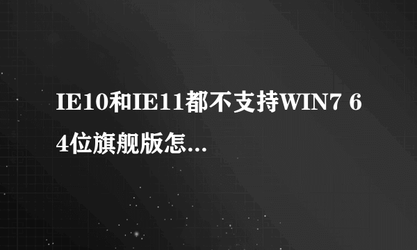 IE10和IE11都不支持WIN7 64位旗舰版怎样解决？