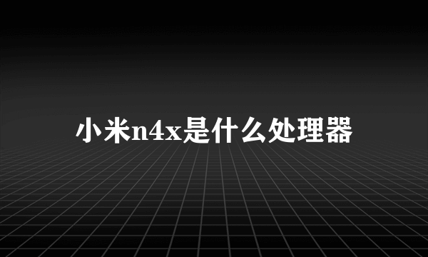 小米n4x是什么处理器