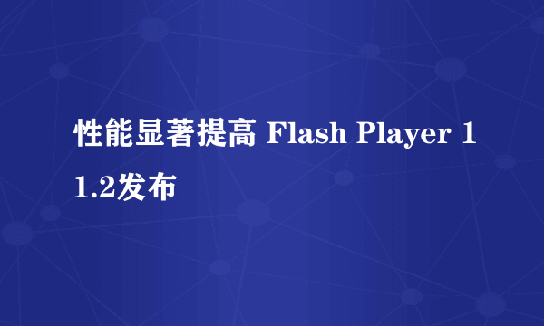 性能显著提高 Flash Player 11.2发布