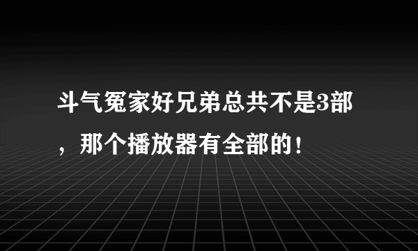 斗气冤家好兄弟总共不是3部，那个播放器有全部的！