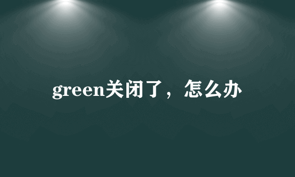 green关闭了，怎么办