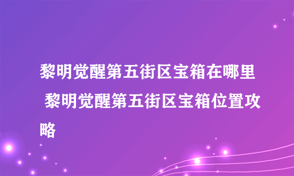 黎明觉醒第五街区宝箱在哪里 黎明觉醒第五街区宝箱位置攻略