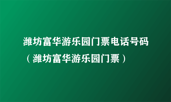 潍坊富华游乐园门票电话号码（潍坊富华游乐园门票）