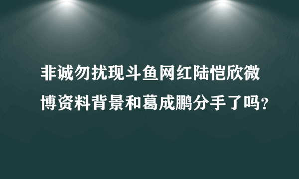 非诚勿扰现斗鱼网红陆恺欣微博资料背景和葛成鹏分手了吗？