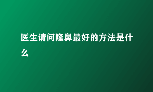 医生请问隆鼻最好的方法是什么