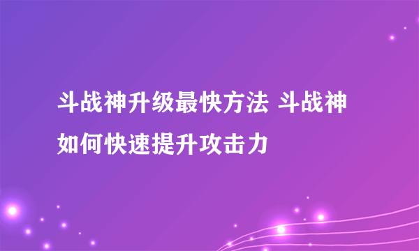 斗战神升级最快方法 斗战神如何快速提升攻击力