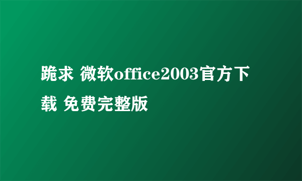 跪求 微软office2003官方下载 免费完整版