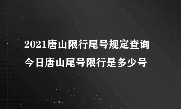 2021唐山限行尾号规定查询 今日唐山尾号限行是多少号