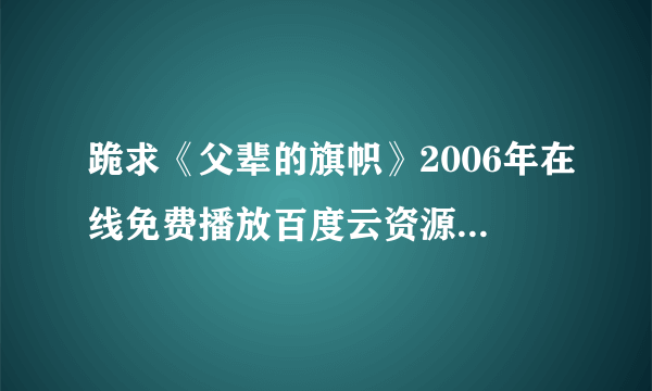 跪求《父辈的旗帜》2006年在线免费播放百度云资源,瑞恩·菲利普主演的