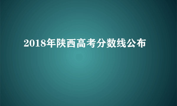 2018年陕西高考分数线公布