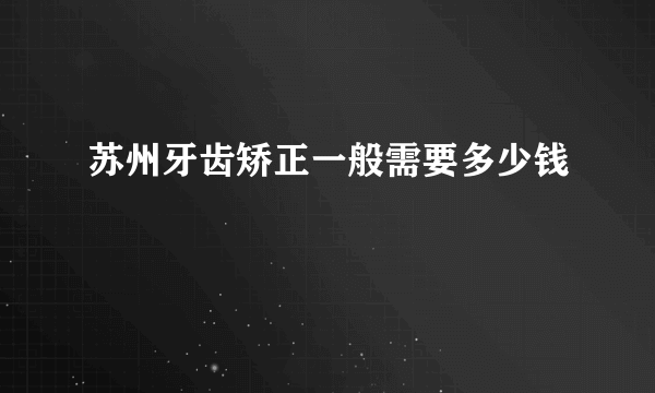 苏州牙齿矫正一般需要多少钱