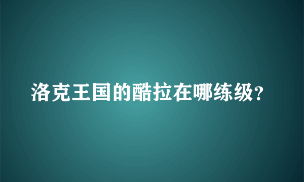 洛克王国的酷拉在哪练级？