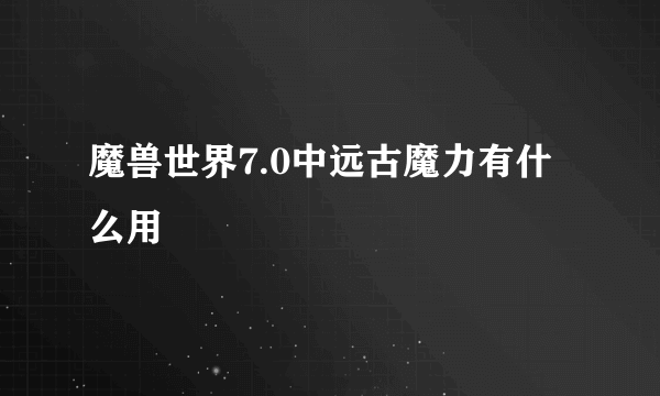 魔兽世界7.0中远古魔力有什么用