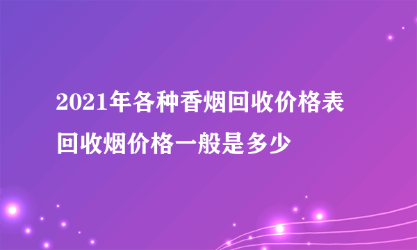 2021年各种香烟回收价格表 回收烟价格一般是多少