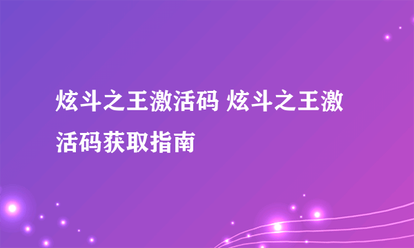 炫斗之王激活码 炫斗之王激活码获取指南