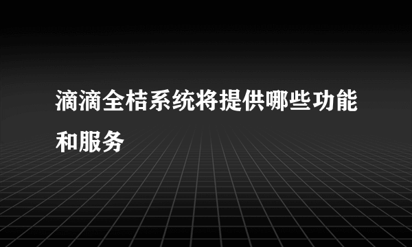 滴滴全桔系统将提供哪些功能和服务