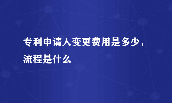 专利申请人变更费用是多少，流程是什么