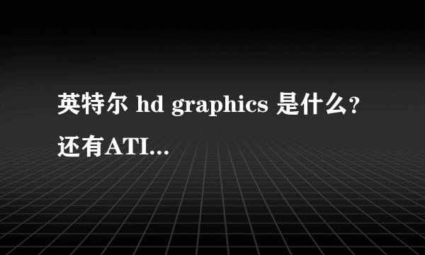 英特尔 hd graphics 是什么？还有ATI Radeon HD 6470M是什么？