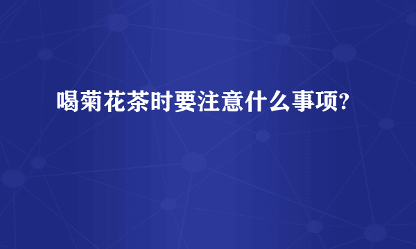 喝菊花茶时要注意什么事项? 