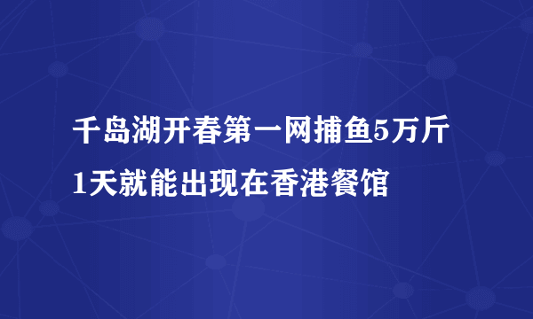 千岛湖开春第一网捕鱼5万斤 1天就能出现在香港餐馆