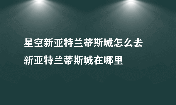 星空新亚特兰蒂斯城怎么去 新亚特兰蒂斯城在哪里