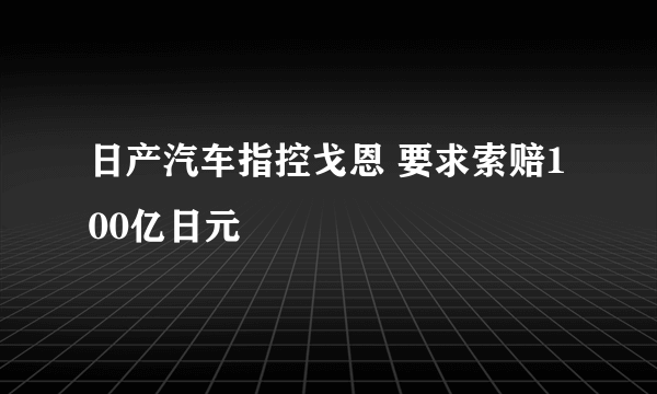 日产汽车指控戈恩 要求索赔100亿日元