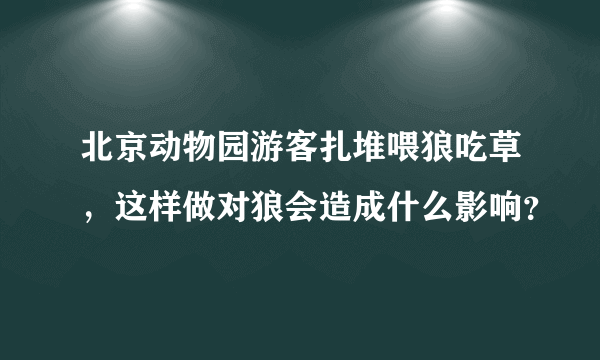 北京动物园游客扎堆喂狼吃草，这样做对狼会造成什么影响？