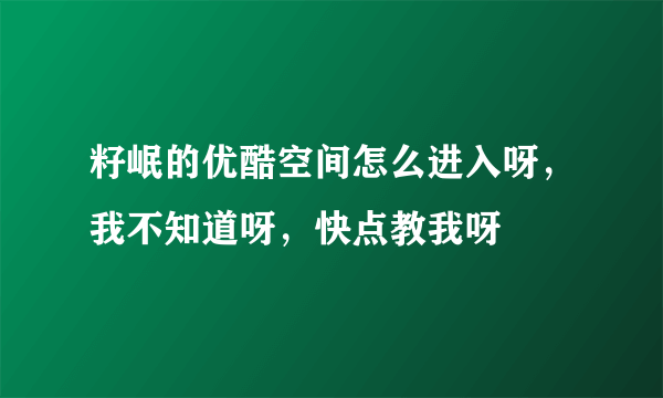 籽岷的优酷空间怎么进入呀，我不知道呀，快点教我呀