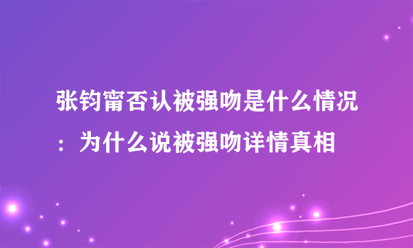 张钧甯否认被强吻是什么情况：为什么说被强吻详情真相