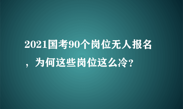 2021国考90个岗位无人报名，为何这些岗位这么冷？