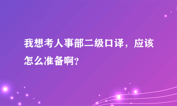 我想考人事部二级口译，应该怎么准备啊？