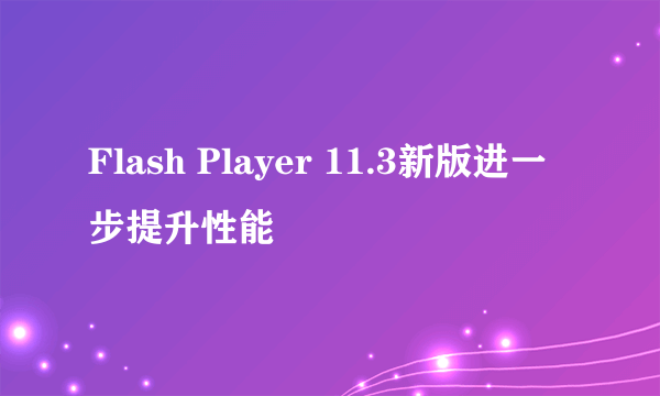 Flash Player 11.3新版进一步提升性能