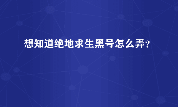 想知道绝地求生黑号怎么弄？