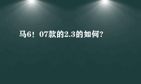 马6！07款的2.3的如何?