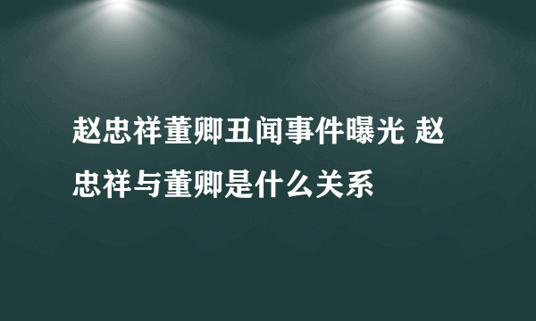 赵忠祥董卿丑闻事件曝光 赵忠祥与董卿是什么关系