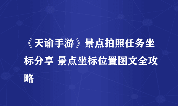 《天谕手游》景点拍照任务坐标分享 景点坐标位置图文全攻略