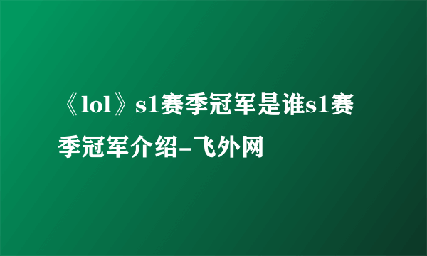 《lol》s1赛季冠军是谁s1赛季冠军介绍-飞外网