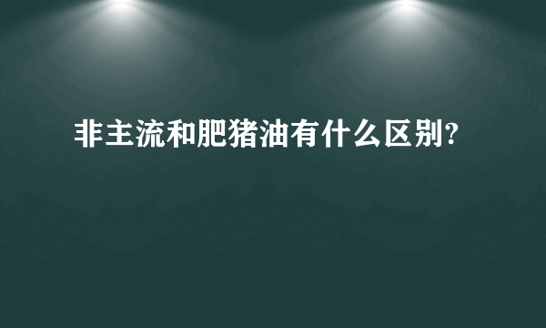 非主流和肥猪油有什么区别?