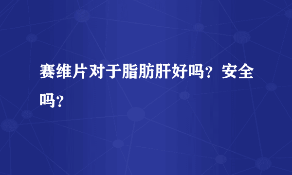 赛维片对于脂肪肝好吗？安全吗？