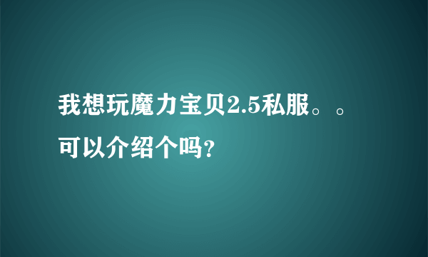 我想玩魔力宝贝2.5私服。。可以介绍个吗？