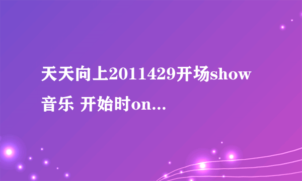 天天向上2011429开场show音乐 开始时one two three four 有漏硒鼓，然后是five six seven eight……